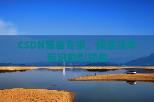 CSDN博客专家，探索技术前沿的引领者